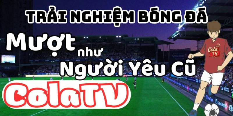 Cola TV trực tiếp bóng đá mượt như" người yêu cũ"