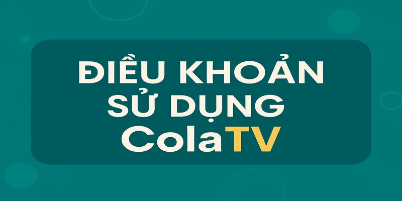 Điều khoản sử dụng của ColaTV khi xem trực tiếp bóng đá