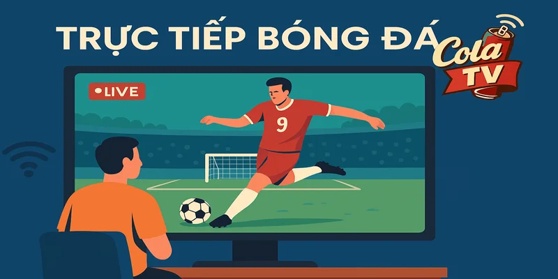 ColaTV tạo ra nền tảng trực tiếp bóng đá có trách nhiệm
