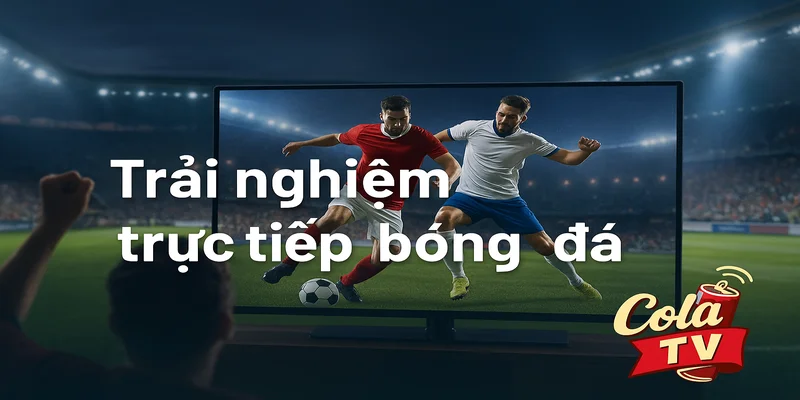 Trải nghiệm xem bóng đá trực tiếp đỉnh cao