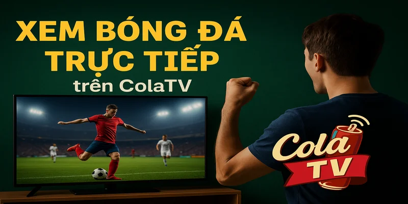 Xem trực tiếp bóng đá tại Cola TV - sự trải nghiệm tuyệt vời